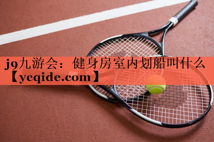 <strong>j9九游会：健身房室内划船叫什么</strong>
