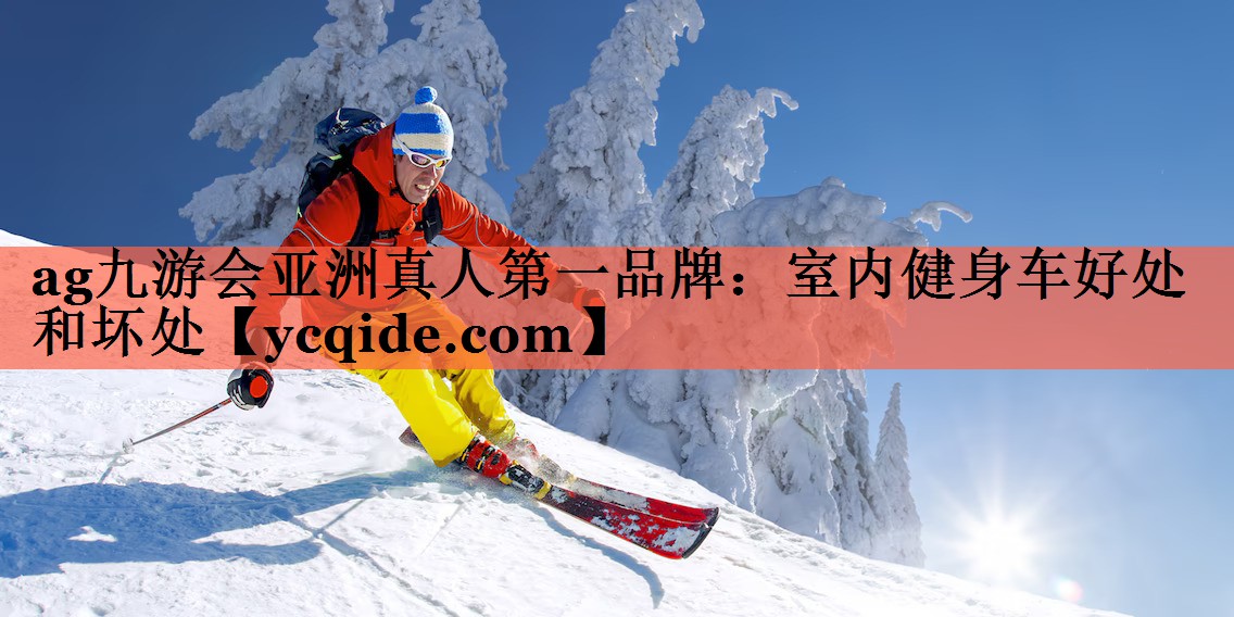<strong>ag九游会亚洲真人第一品牌：室内健身车好处和坏处</strong>