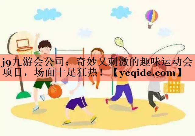 <strong>j9九游会公司：奇妙又刺激的趣味运动会项目，场面十足狂热！</strong>