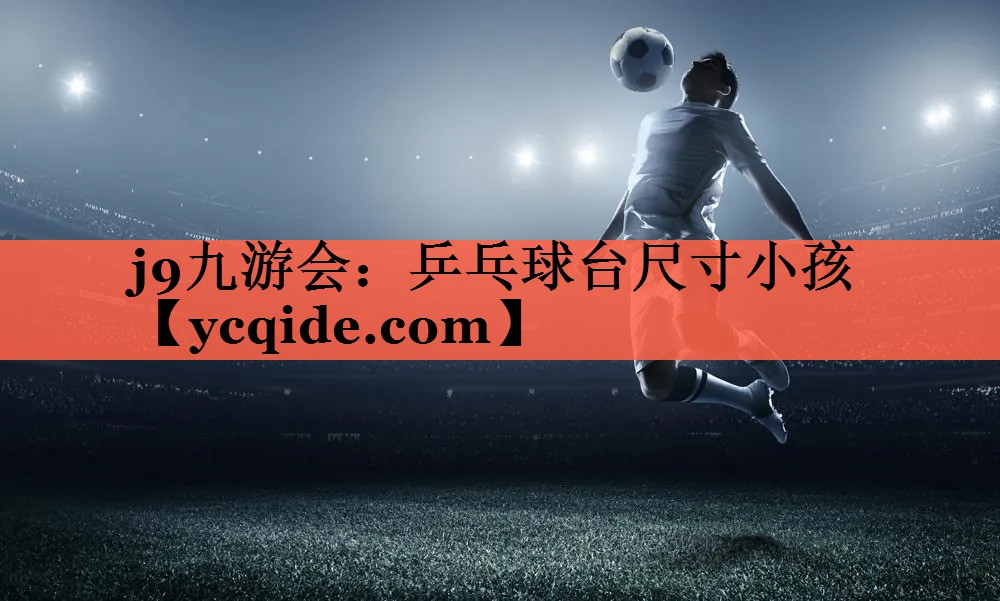 <strong>j9九游会：乒乓球台尺寸小孩</strong>