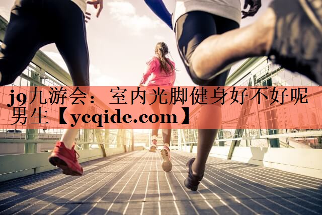j9九游会：室内光脚健身好不好呢男生