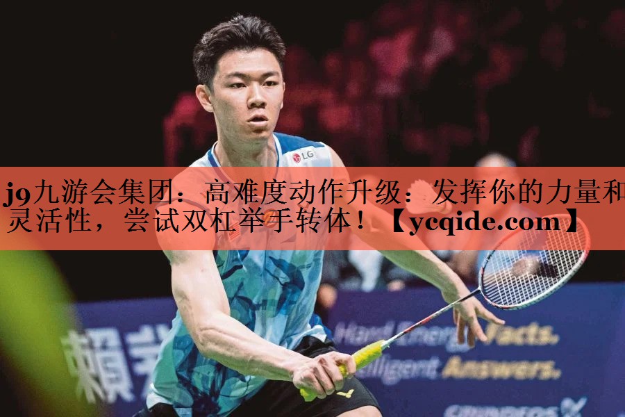 <strong>j9九游会集团：高难度动作升级：发挥你的力量和灵活性，尝试双杠举手转体！</strong>