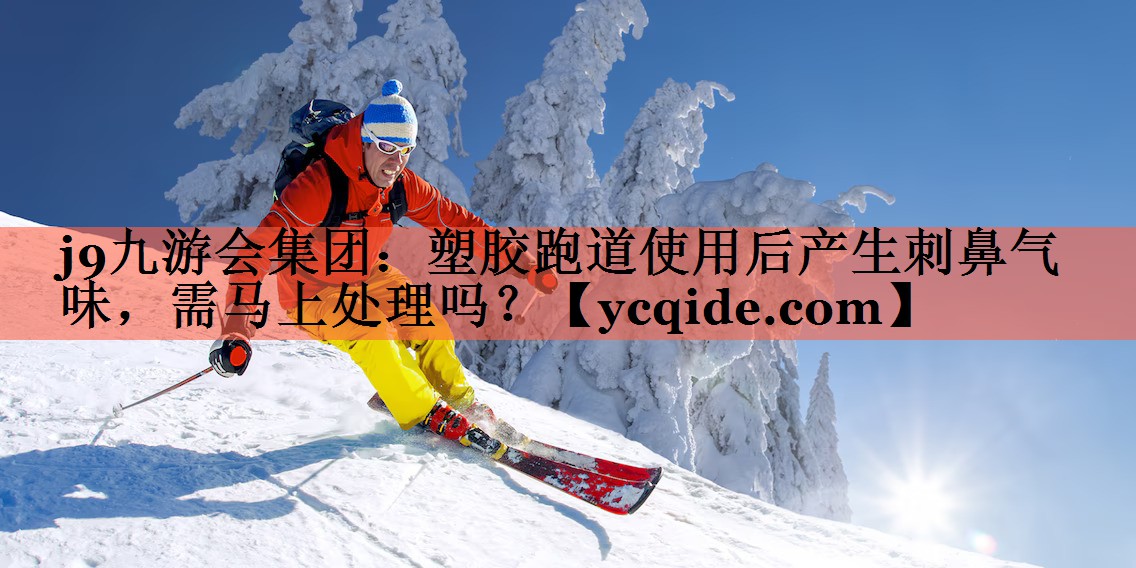 j9九游会集团：塑胶跑道使用后产生刺鼻气味，需马上处理吗？