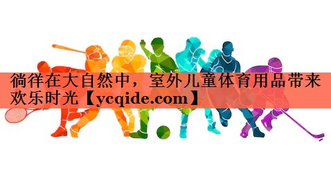 徜徉在大自然中，室外儿童体育用品带来欢乐时光