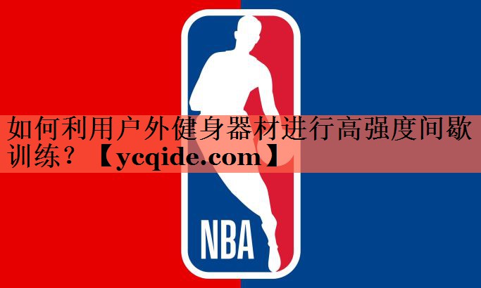 如何利用户外健身器材进行高强度间歇训练？