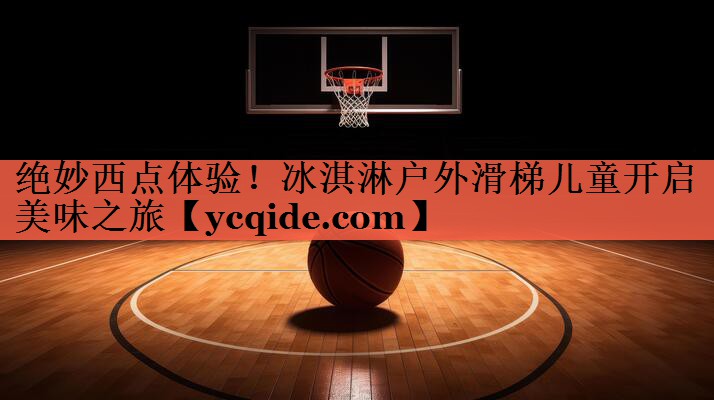 <strong>绝妙西点体验！冰淇淋户外滑梯儿童开启美味之旅</strong>