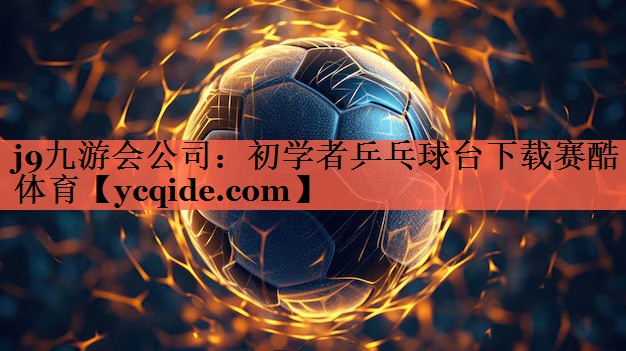 j9九游会公司：初学者乒乓球台下载赛酷体育