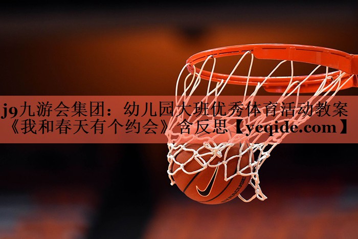 <strong>j9九游会集团：幼儿园大班优秀体育活动教案《我和春天有个约会》含反思</strong>