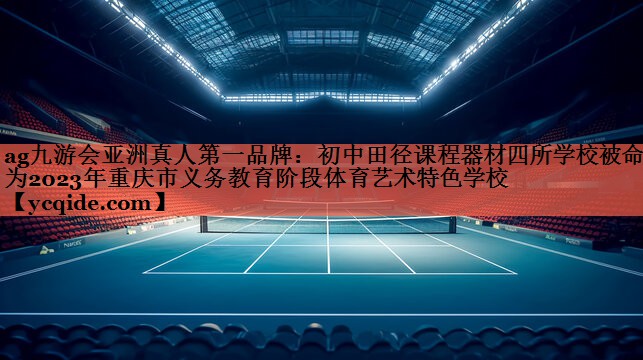 ag九游会亚洲真人第一品牌：初中田径课程器材四所学校被命名为2023年重庆市义务教育阶段体育艺术特色学校