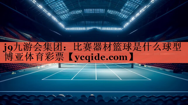 <strong>j9九游会集团：比赛器材篮球是什么球型博亚体育彩票</strong>