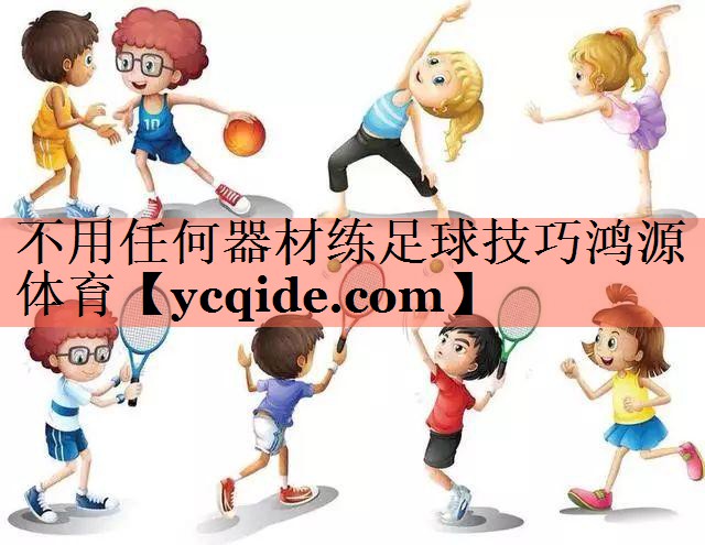 不用任何器材练足球技巧鸿源体育