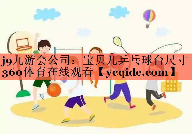 j9九游会公司：宝贝儿乒乓球台尺寸360体育在线观看