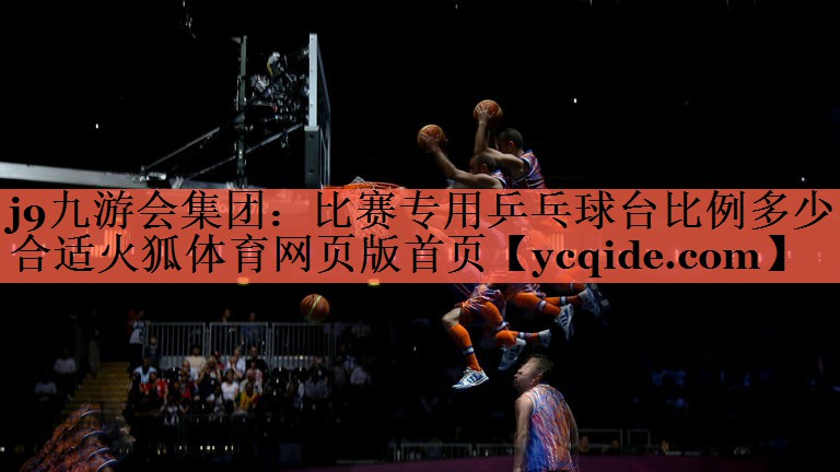 j9九游会集团：比赛专用乒乓球台比例多少合适火狐体育网页版首页