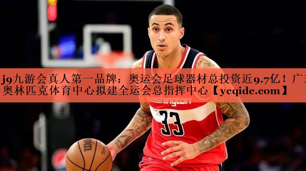 <strong>j9九游会真人第一品牌：奥运会足球器材总投资近9.7亿！广东奥林匹克体育中心拟建全运会总指挥中心</strong>