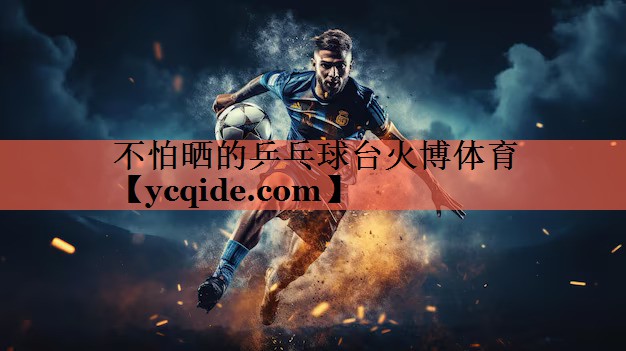 不怕晒的乒乓球台火博体育