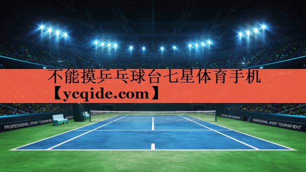不能摸乒乓球台七星体育手机