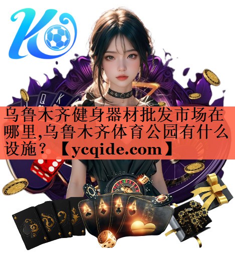 <strong>乌鲁木齐健身器材批发市场在哪里,乌鲁木齐体育公园有什么设施？</strong>
