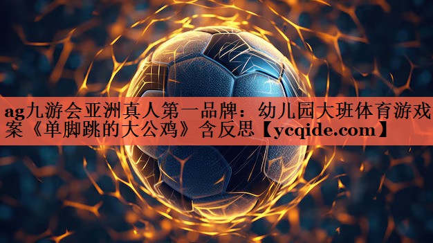 <strong>ag九游会亚洲真人第一品牌：幼儿园大班体育游戏教案《单脚跳的大公鸡》含反思</strong>