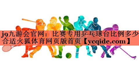 <strong>j9九游会官网：比赛专用乒乓球台比例多少合适火狐体育网页版首页</strong>