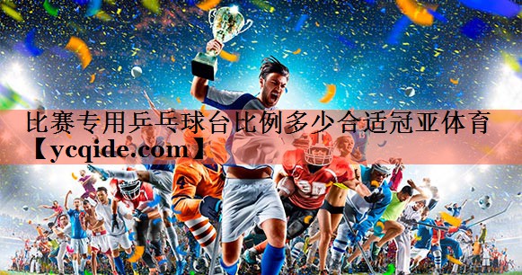 <strong>比赛专用乒乓球台比例多少合适冠亚体育</strong>