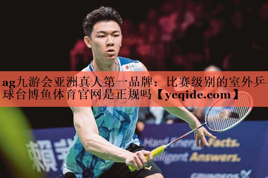 ag九游会亚洲真人第一品牌：比赛级别的室外乒乓球台博鱼体育官网是正规吗