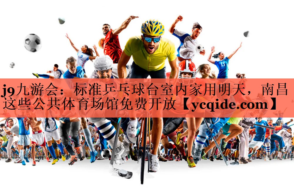 <strong>j9九游会：标准乒乓球台室内家用明天，南昌这些公共体育场馆免费开放</strong>