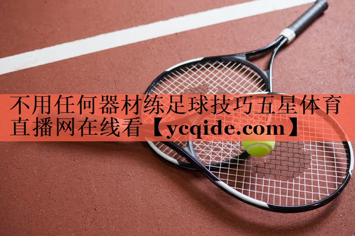 <strong>不用任何器材练足球技巧五星体育直播网在线看</strong>