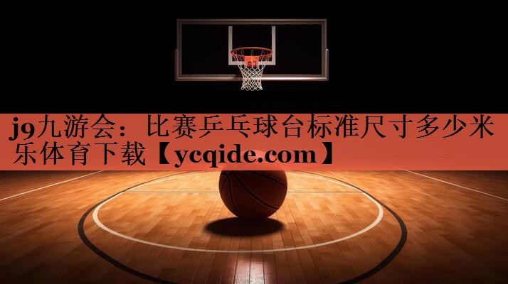 j9九游会：比赛乒乓球台标准尺寸多少米乐体育下载