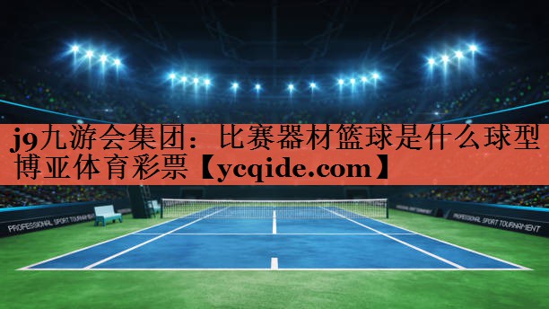 j9九游会集团：比赛器材篮球是什么球型博亚体育彩票
