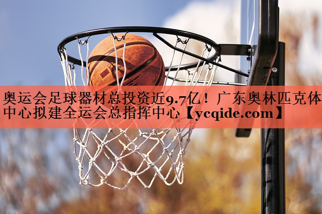 奥运会足球器材总投资近9.7亿！广东奥林匹克体育中心拟建全运会总指挥中心