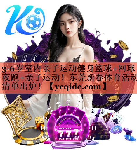 3-6岁室内亲子运动健身篮球+网球+夜跑+亲子运动！东莞新春体育活动清单出炉！