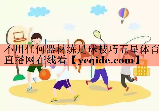不用任何器材练足球技巧五星体育直播网在线看