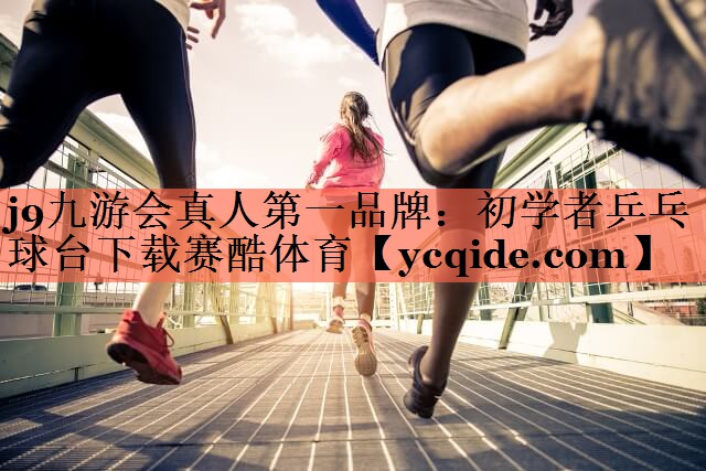 j9九游会真人第一品牌：初学者乒乓球台下载赛酷体育