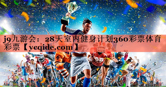 j9九游会：28天室内健身计划360彩票体育彩票