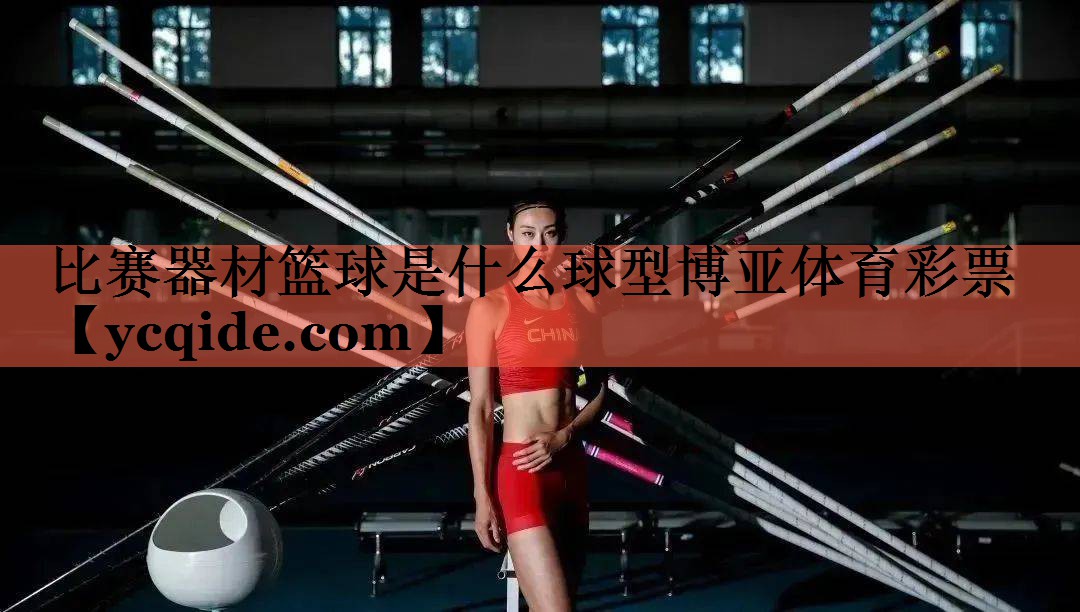 比赛器材篮球是什么球型博亚体育彩票