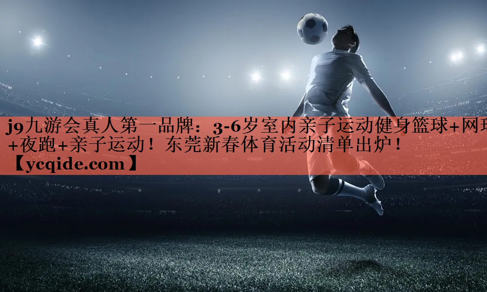 j9九游会真人第一品牌：3-6岁室内亲子运动健身篮球+网球+夜跑+亲子运动！东莞新春体育活动清单出炉！