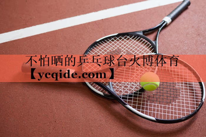 不怕晒的乒乓球台火博体育