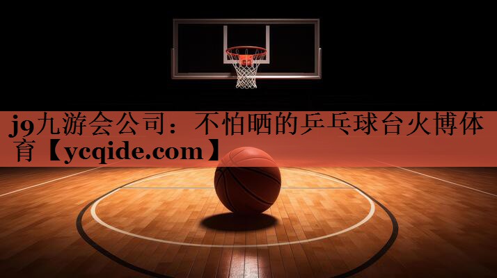 j9九游会公司：不怕晒的乒乓球台火博体育