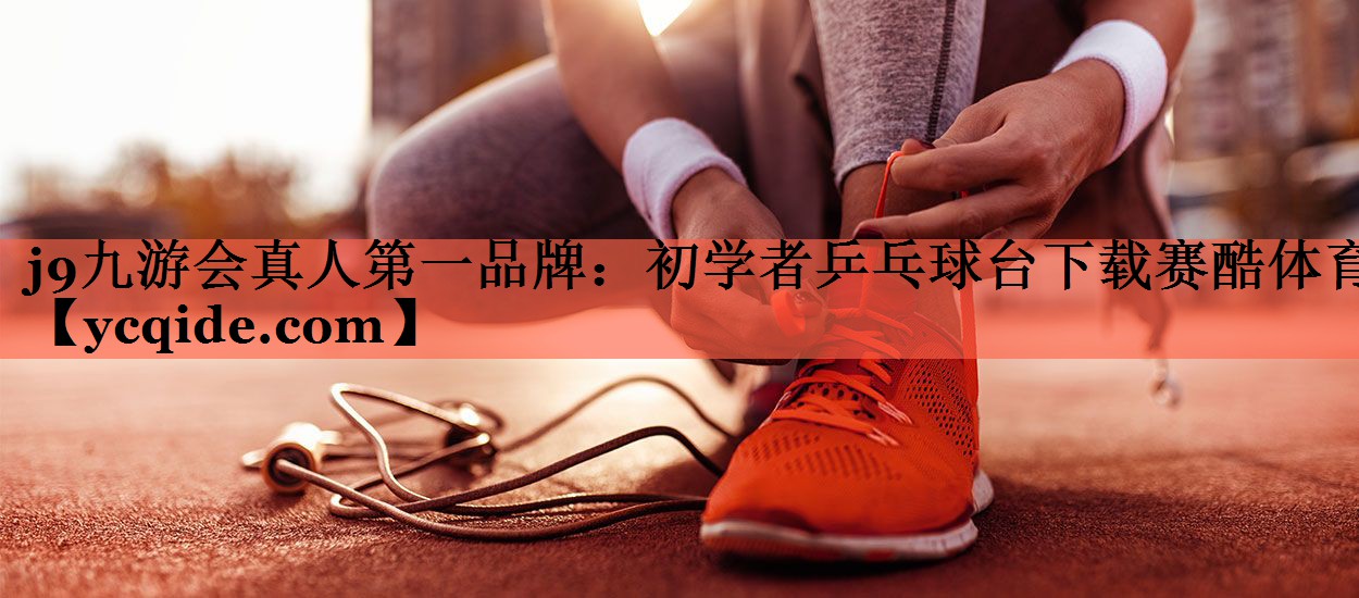 j9九游会真人第一品牌：初学者乒乓球台下载赛酷体育