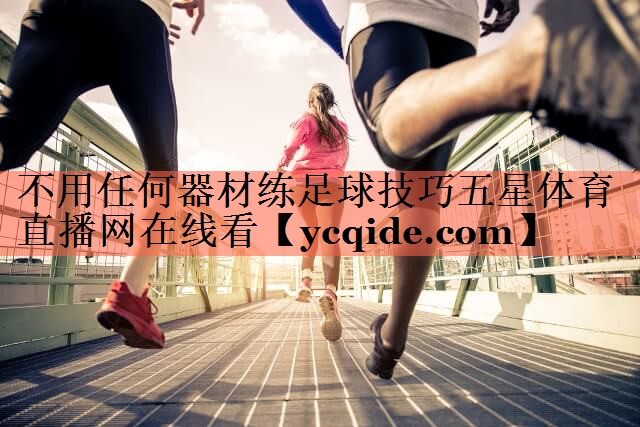 不用任何器材练足球技巧五星体育直播网在线看