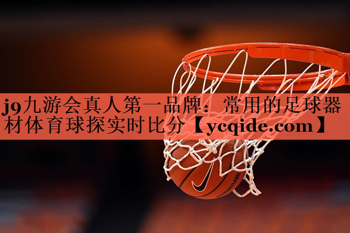 j9九游会真人第一品牌：常用的足球器材体育球探实时比分