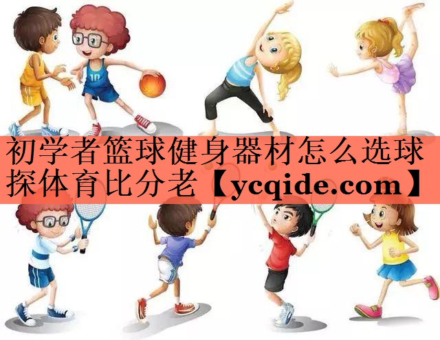 初学者篮球健身器材怎么选球探体育比分老