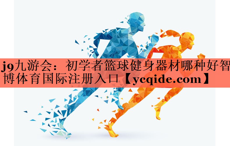 j9九游会：初学者篮球健身器材哪种好智博体育国际注册入口