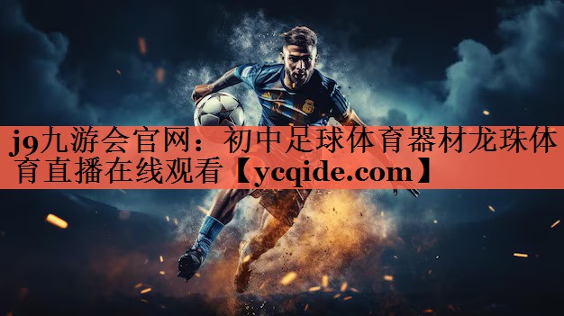j9九游会官网：初中足球体育器材龙珠体育直播在线观看