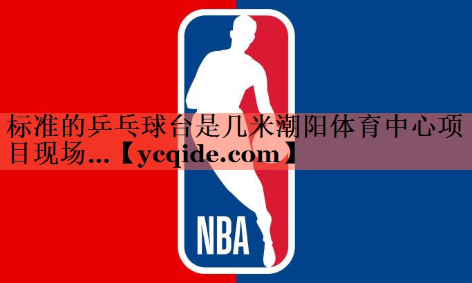 标准的乒乓球台是几米潮阳体育中心项目现场…