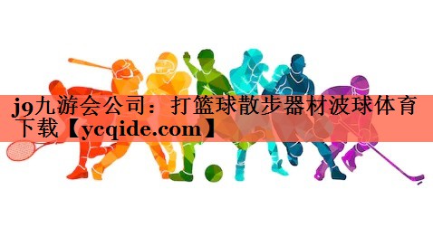 j9九游会公司：打篮球散步器材波球体育下载