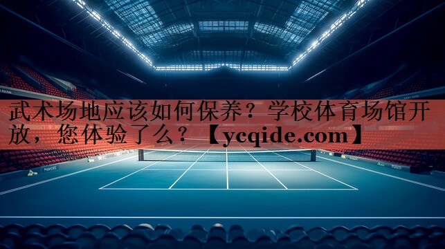 武术场地应该如何保养？学校体育场馆开放，您体验了么？