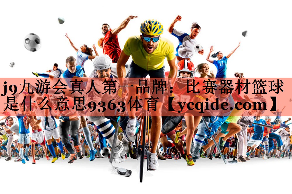 j9九游会真人第一品牌：比赛器材篮球是什么意思9363体育