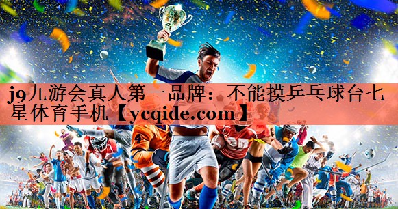 j9九游会真人第一品牌：不能摸乒乓球台七星体育手机