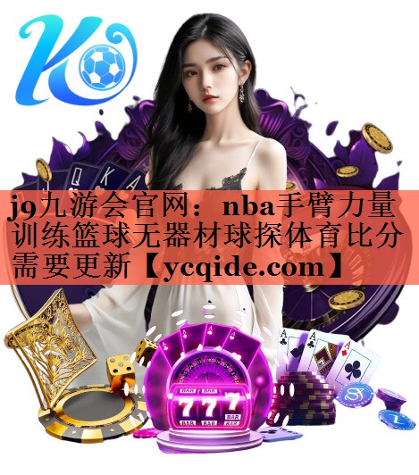 j9九游会官网：nba手臂力量训练篮球无器材球探体育比分需要更新